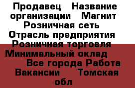 Продавец › Название организации ­ Магнит, Розничная сеть › Отрасль предприятия ­ Розничная торговля › Минимальный оклад ­ 25 000 - Все города Работа » Вакансии   . Томская обл.